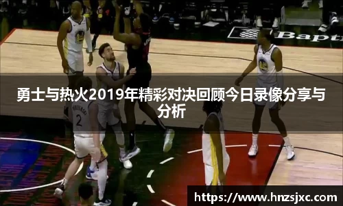 勇士与热火2019年精彩对决回顾今日录像分享与分析