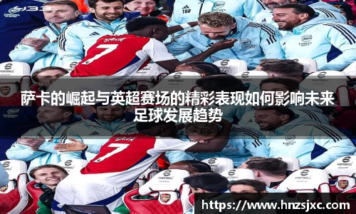 萨卡的崛起与英超赛场的精彩表现如何影响未来足球发展趋势
